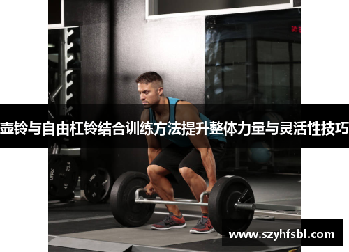 壶铃与自由杠铃结合训练方法提升整体力量与灵活性技巧