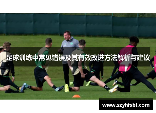 足球训练中常见错误及其有效改进方法解析与建议